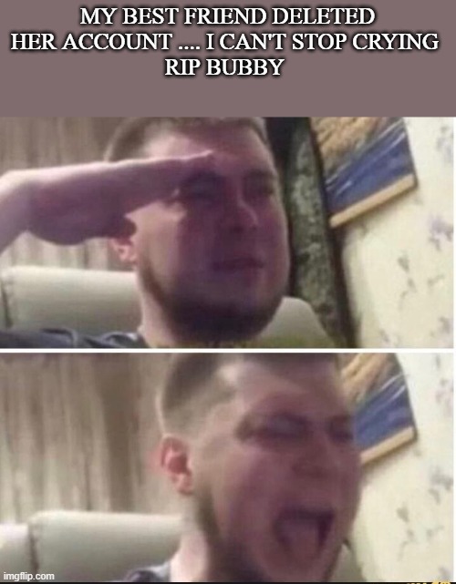 Crying salute | MY BEST FRIEND DELETED HER ACCOUNT .... I CAN'T STOP CRYING 
RIP BUBBY | image tagged in crying salute | made w/ Imgflip meme maker