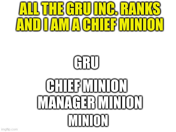 all the ranks |  ALL THE GRU INC. RANKS AND I AM A CHIEF MINION; GRU; CHIEF MINION; MANAGER MINION; MINION | image tagged in blank white template | made w/ Imgflip meme maker