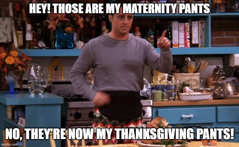Joey Thanksgiving Pants | HEY! THOSE ARE MY MATERNITY PANTS; NO, THEY'RE NOW MY THANKSGIVING PANTS! | image tagged in joey from friends,thanksgiving,thanksgiving pants | made w/ Imgflip meme maker