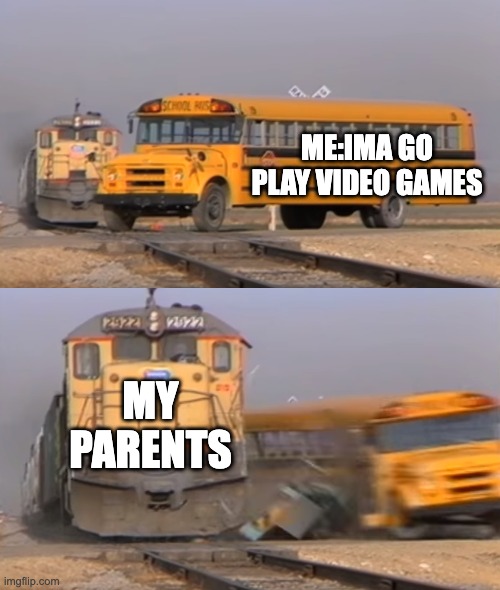 this is true |  ME:IMA GO PLAY VIDEO GAMES; MY PARENTS | image tagged in a train hitting a school bus | made w/ Imgflip meme maker