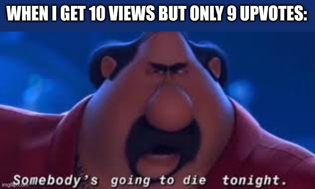 somebodys going to die tonight | WHEN I GET 10 VIEWS BUT ONLY 9 UPVOTES: | image tagged in somebody's going to die tonight,memes,upvotes,views,ratio | made w/ Imgflip meme maker