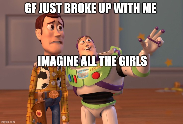 me with my friends | GF JUST BROKE UP WITH ME; IMAGINE ALL THE GIRLS | image tagged in memes,x x everywhere | made w/ Imgflip meme maker