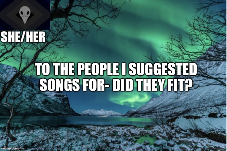 If I haven’t replied, I’m still working on it | TO THE PEOPLE I SUGGESTED SONGS FOR- DID THEY FIT? | image tagged in northern lights termcollector template | made w/ Imgflip meme maker