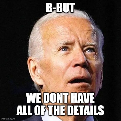 Biden | B-BUT WE DONT HAVE ALL OF THE DETAILS | image tagged in biden | made w/ Imgflip meme maker
