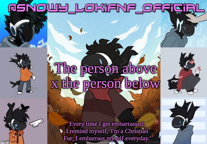 Snowy_LokiFnF_Official Moose temp | The person above x the person below | image tagged in snowy_lokifnf_official moose temp | made w/ Imgflip meme maker