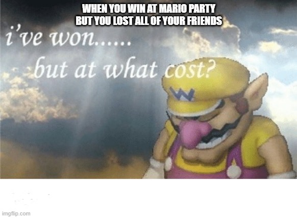 Wario sad | WHEN YOU WIN AT MARIO PARTY
BUT YOU LOST ALL OF YOUR FRIENDS | image tagged in wario sad | made w/ Imgflip meme maker