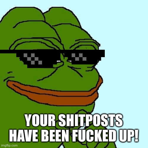 Shitpost Frog | YOUR SHITPOSTS HAVE BEEN FUCKED UP! | image tagged in shitpost frog | made w/ Imgflip meme maker