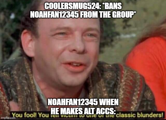You fool! You fell victim to one of the classic blunders! | COOLERSMUG524: *BANS NOAHFAN12345 FROM THE GROUP*; NOAHFAN12345 WHEN HE MAKES ALT ACCS: | image tagged in you fool you fell victim to one of the classic blunders | made w/ Imgflip meme maker