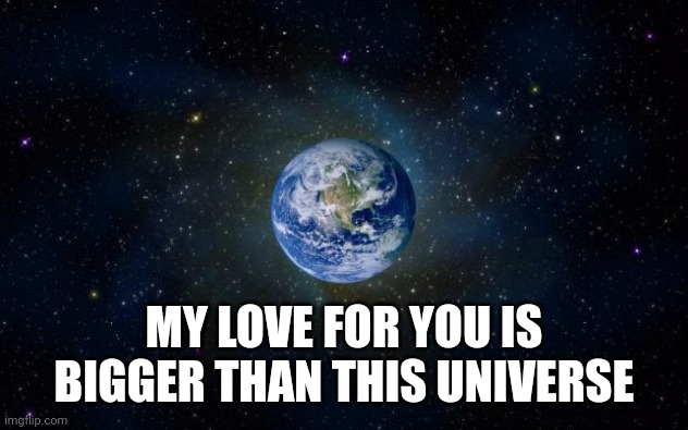 planet earth from space | MY LOVE FOR YOU IS BIGGER THAN THIS UNIVERSE | image tagged in planet earth from space | made w/ Imgflip meme maker