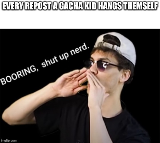 Booring, shut up nerd. | EVERY REPOST A GACHA KID HANGS THEMSELF | image tagged in booring shut up nerd | made w/ Imgflip meme maker