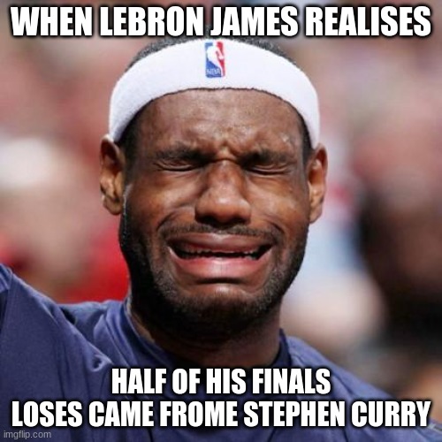 LeBron still has nightmares | WHEN LEBRON JAMES REALISES; HALF OF HIS FINALS LOSES CAME FROME STEPHEN CURRY | image tagged in lebron james,crying,lebron james crying | made w/ Imgflip meme maker