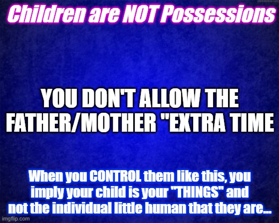 NO MORE PARENT ALIENATION | Children are NOT Possessions; YOU DON'T ALLOW THE FATHER/MOTHER "EXTRA TIME; When you CONTROL them like this, you imply your child is your "THINGS" and not the individual little human that they are... | image tagged in blue background | made w/ Imgflip meme maker
