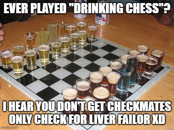 I'm playing it right now xD | EVER PLAYED "DRINKING CHESS"? I HEAR YOU DON'T GET CHECKMATES
ONLY CHECK FOR LIVER FAILOR XD | image tagged in gaymer,memes,funny,drinking chess,chess | made w/ Imgflip meme maker