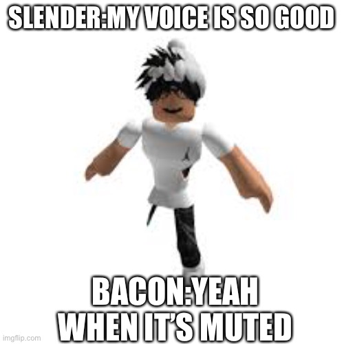 Slender vs bacon | SLENDER:MY VOICE IS SO GOOD; BACON:YEAH WHEN IT’S MUTED | image tagged in roblox slender | made w/ Imgflip meme maker