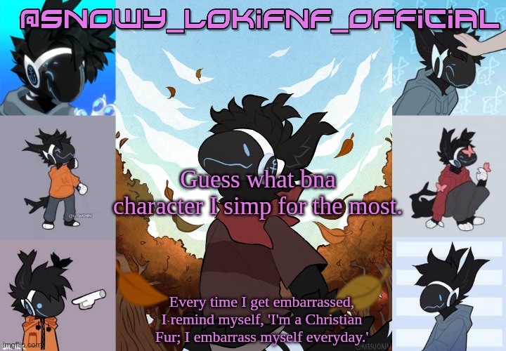 Snowy_LokiFnF_Official Moose temp | Guess what bna character I simp for the most. | image tagged in snowy_lokifnf_official moose temp | made w/ Imgflip meme maker