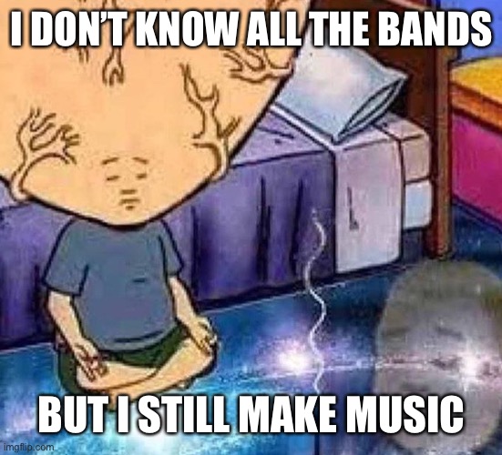 I still do | I DON’T KNOW ALL THE BANDS; BUT I STILL MAKE MUSIC | image tagged in bobby hill | made w/ Imgflip meme maker