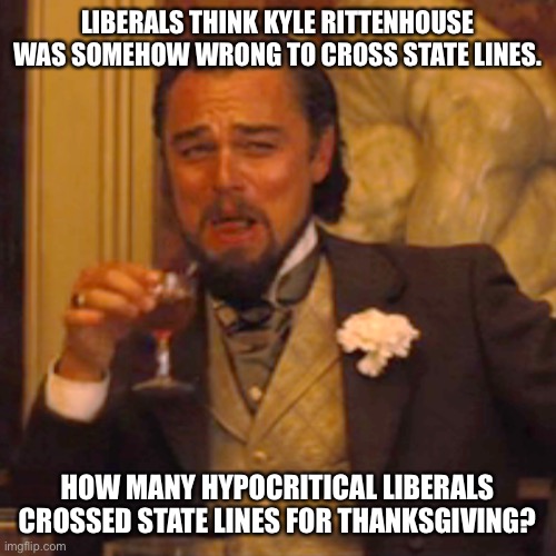 If liberals didn’t have double standards they wouldn’t have any standards at all. | LIBERALS THINK KYLE RITTENHOUSE WAS SOMEHOW WRONG TO CROSS STATE LINES. HOW MANY HYPOCRITICAL LIBERALS CROSSED STATE LINES FOR THANKSGIVING? | image tagged in kyle rittenhouse,thanksgiving,liberal hypocrisy,hypocrisy,state lines,open borders | made w/ Imgflip meme maker