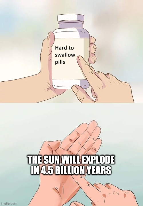 Hard To Swallow Pills | THE SUN WILL EXPLODE IN 4.5 BILLION YEARS | image tagged in memes,hard to swallow pills | made w/ Imgflip meme maker
