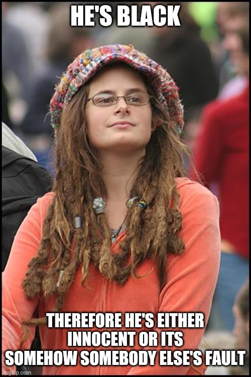 College Liberal Meme | HE'S BLACK THEREFORE HE'S EITHER INNOCENT OR ITS SOMEHOW SOMEBODY ELSE'S FAULT | image tagged in memes,college liberal | made w/ Imgflip meme maker