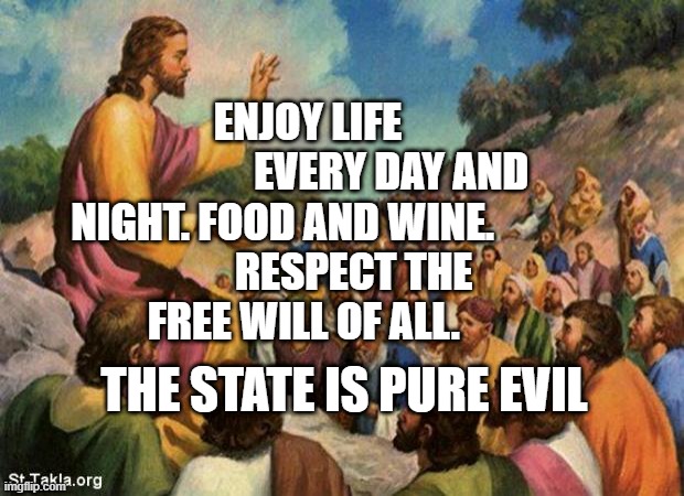 jesus-talking-to-crowd | ENJOY LIFE                     EVERY DAY AND NIGHT. FOOD AND WINE.             
    RESPECT THE FREE WILL OF ALL. THE STATE IS PURE EVIL | image tagged in jesus-talking-to-crowd | made w/ Imgflip meme maker