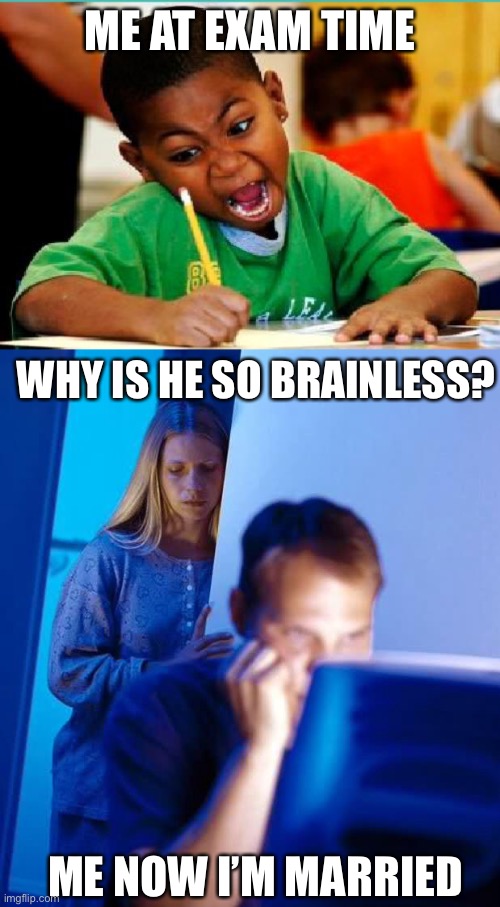 Now and then | ME AT EXAM TIME; WHY IS HE SO BRAINLESS? ME NOW I’M MARRIED | image tagged in coloring kid,internet husband,stupid | made w/ Imgflip meme maker