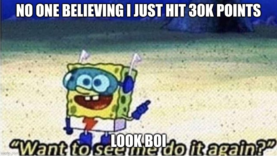 thank yall for these points | LOOK BOI; NO ONE BELIEVING I JUST HIT 30K POINTS | image tagged in want to see me do it again | made w/ Imgflip meme maker