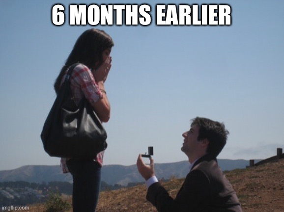 Marriage proposal | 6 MONTHS EARLIER | image tagged in marriage proposal | made w/ Imgflip meme maker