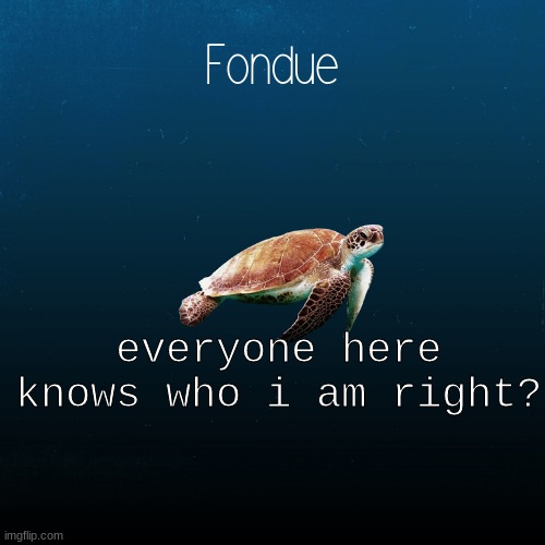 i will say most people here know who i am :X | everyone here knows who i am right? | image tagged in turtle template-fondue | made w/ Imgflip meme maker