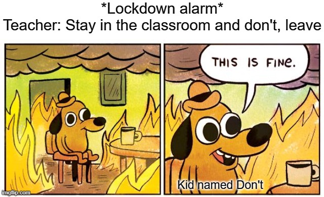 Uh oh, don't | *Lockdown alarm*
Teacher: Stay in the classroom and don't, leave; Kid named Don't | image tagged in memes,this is fine | made w/ Imgflip meme maker