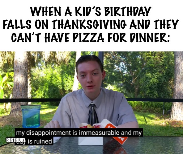 this is true | WHEN A KID’S BIRTHDAY FALLS ON THANKSGIVING AND THEY CAN’T HAVE PIZZA FOR DINNER:; BIRTHDAY | image tagged in my disappointment is immeasurable,pizza,thanksgiving,birthday,relatable | made w/ Imgflip meme maker