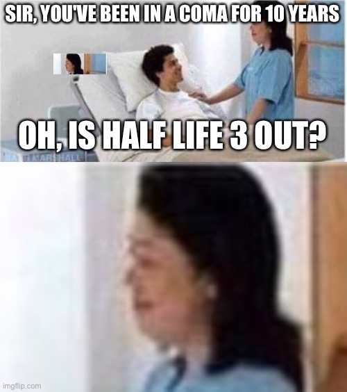 SIR, YOU'VE BEEN IN A COMA FOR 10 YEARS; OH, IS HALF LIFE 3 OUT? | image tagged in sir you've been in a coma | made w/ Imgflip meme maker