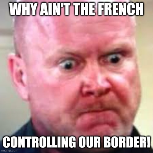 Phil Mitchell  | WHY AIN'T THE FRENCH; CONTROLLING OUR BORDER! | image tagged in phil mitchell | made w/ Imgflip meme maker
