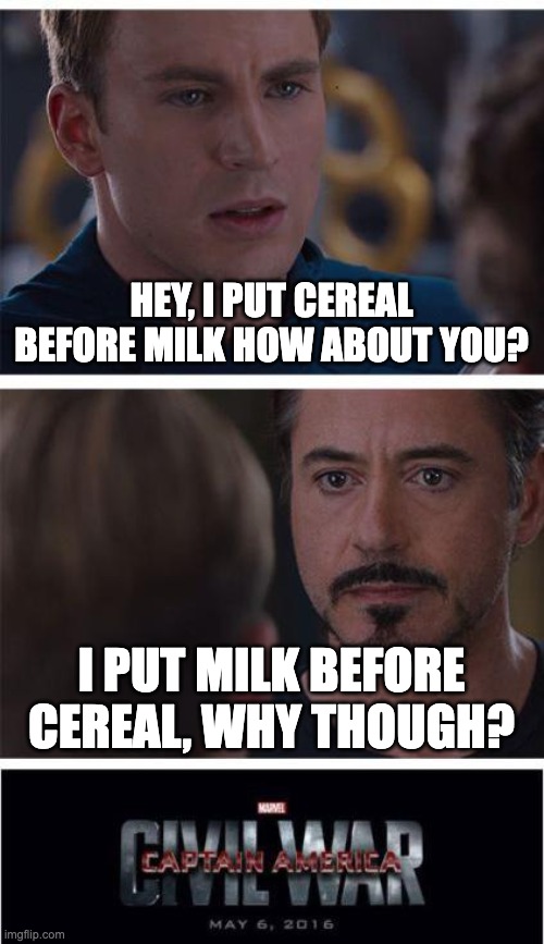 Cereal is delicate it must be handled with care... | HEY, I PUT CEREAL BEFORE MILK HOW ABOUT YOU? I PUT MILK BEFORE CEREAL, WHY THOUGH? | image tagged in memes,marvel civil war 1 | made w/ Imgflip meme maker