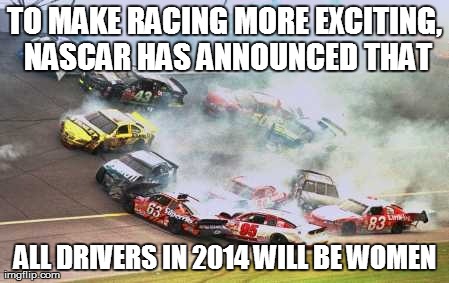 Because Race Car Meme | TO MAKE RACING MORE EXCITING, NASCAR HAS ANNOUNCED THAT ALL DRIVERS IN 2014 WILL BE WOMEN | image tagged in memes,because race car | made w/ Imgflip meme maker