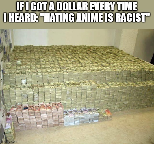 Pile of money | IF I GOT A DOLLAR EVERY TIME I HEARD: "HATING ANIME IS RACIST" | image tagged in pile of money | made w/ Imgflip meme maker