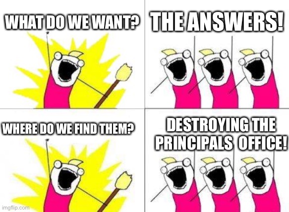 What Do We Want Meme | WHAT DO WE WANT? THE ANSWERS! WHERE DO WE FIND THEM? DESTROYING THE PRINCIPALS  OFFICE! | image tagged in memes,what do we want | made w/ Imgflip meme maker