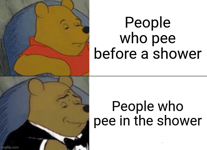 Pee XD | People who pee before a shower; People who pee in the shower | image tagged in memes,tuxedo winnie the pooh | made w/ Imgflip meme maker