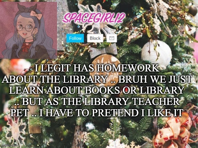 Spacegirl12 christmas | I LEGIT HAS HOMEWORK ABOUT THE LIBRARY .. BRUH WE JUST LEARN ABOUT BOOKS OR LIBRARY .. BUT AS THE LIBRARY TEACHER PET .. I HAVE TO PRETEND I LIKE IT | image tagged in spacegirl12 christmas | made w/ Imgflip meme maker