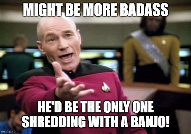 startrek | MIGHT BE MORE BADASS HE'D BE THE ONLY ONE SHREDDING WITH A BANJO! | image tagged in startrek | made w/ Imgflip meme maker