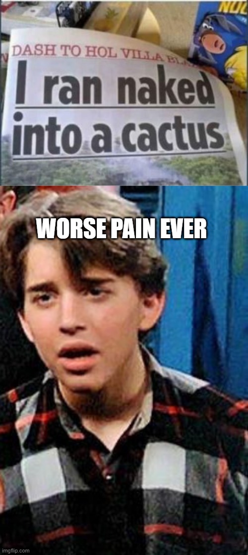 Pricked | WORSE PAIN EVER | image tagged in weird science my face when | made w/ Imgflip meme maker