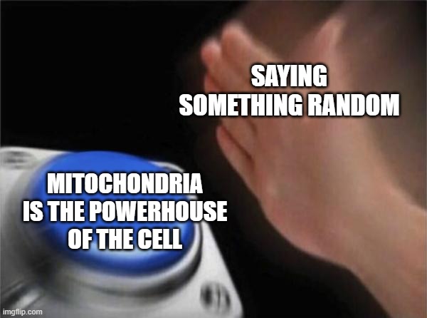 Blank Nut Button Meme | SAYING SOMETHING RANDOM MITOCHONDRIA IS THE POWERHOUSE OF THE CELL | image tagged in memes,blank nut button | made w/ Imgflip meme maker