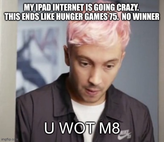 Tyler Joseph u wot m8 | MY IPAD INTERNET IS GOING CRAZY.  THIS ENDS LIKE HUNGER GAMES 75.  NO WINNER | image tagged in tyler joseph u wot m8 | made w/ Imgflip meme maker