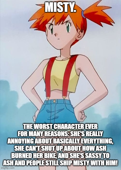 Misty | MISTY. THE WORST CHARACTER EVER FOR MANY REASONS: SHE'S REALLY ANNOYING ABOUT BASICALLY EVERYTHING, SHE CAN'T SHUT UP ABOUT HOW ASH BURNED H | image tagged in misty | made w/ Imgflip meme maker