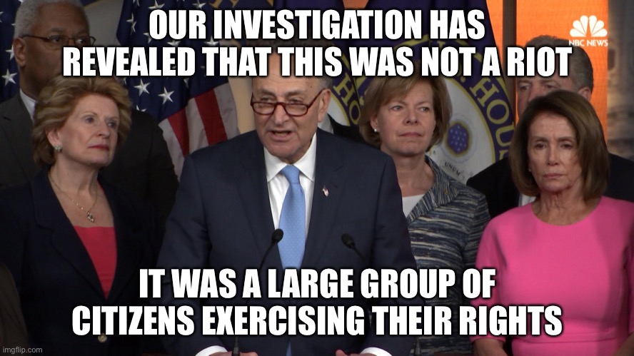 Democrat congressmen | OUR INVESTIGATION HAS REVEALED THAT THIS WAS NOT A RIOT IT WAS A LARGE GROUP OF CITIZENS EXERCISING THEIR RIGHTS | image tagged in democrat congressmen | made w/ Imgflip meme maker