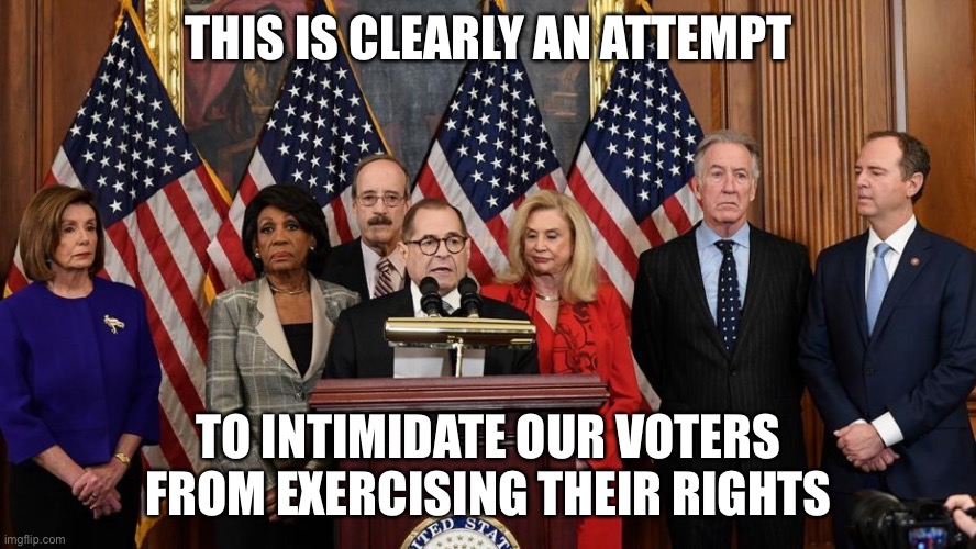 House Democrats | THIS IS CLEARLY AN ATTEMPT TO INTIMIDATE OUR VOTERS FROM EXERCISING THEIR RIGHTS | image tagged in house democrats | made w/ Imgflip meme maker