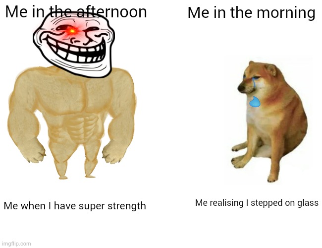 Buff Doge vs. Cheems Meme | Me in the afternoon; Me in the morning; Me realising I stepped on glass; Me when I have super strength | image tagged in memes,buff doge vs cheems | made w/ Imgflip meme maker