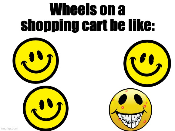 Annoying as Heck | Wheels on a shopping cart be like: | image tagged in blank white template,wheels on a shopping cart be like,memes | made w/ Imgflip meme maker