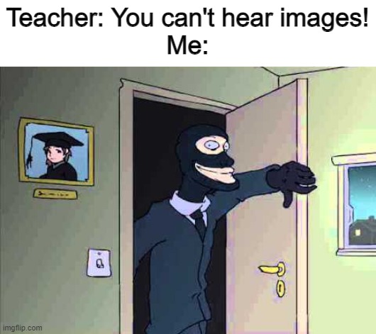 Do You hear it? (Clue: What did you expect?) | Teacher: You can't hear images!
Me: | made w/ Imgflip meme maker