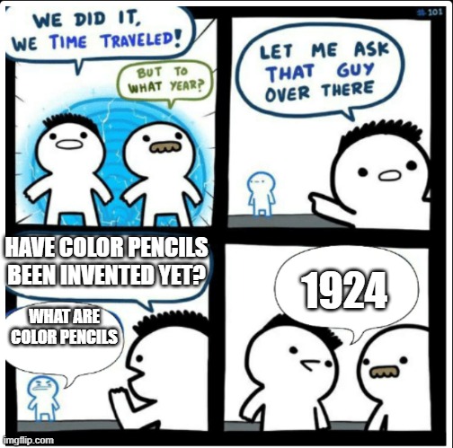colorpencils | HAVE COLOR PENCILS BEEN INVENTED YET? 1924; WHAT ARE COLOR PENCILS | image tagged in time travel,the most interesting man in yhe jungle | made w/ Imgflip meme maker