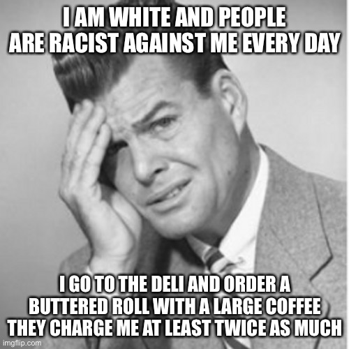 I AM WHITE AND PEOPLE ARE RACIST AGAINST ME EVERY DAY I GO TO THE DELI AND ORDER A BUTTERED ROLL WITH A LARGE COFFEE THEY CHARGE ME AT LEAST | made w/ Imgflip meme maker